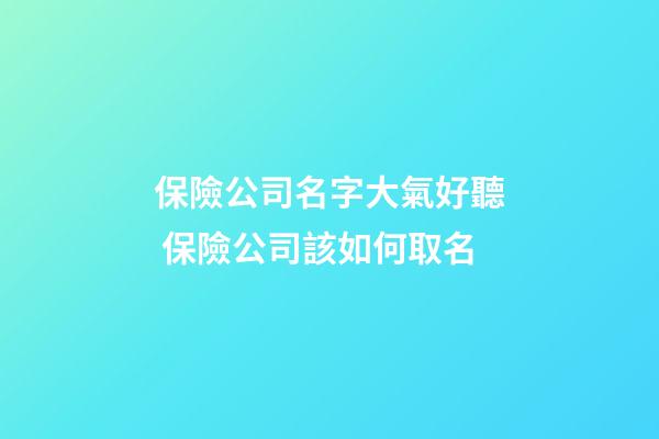 保險公司名字大氣好聽 保險公司該如何取名-第1張-公司起名-玄機派